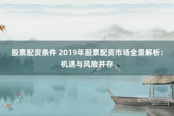 股票配资条件 2019年股票配资市场全景解析：机遇与风险并存