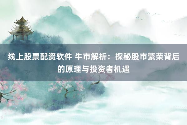 线上股票配资软件 牛市解析：探秘股市繁荣背后的原理与投资者机遇