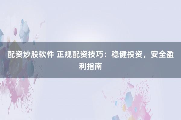配资炒股软件 正规配资技巧：稳健投资，安全盈利指南
