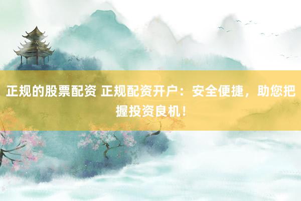 正规的股票配资 正规配资开户：安全便捷，助您把握投资良机！