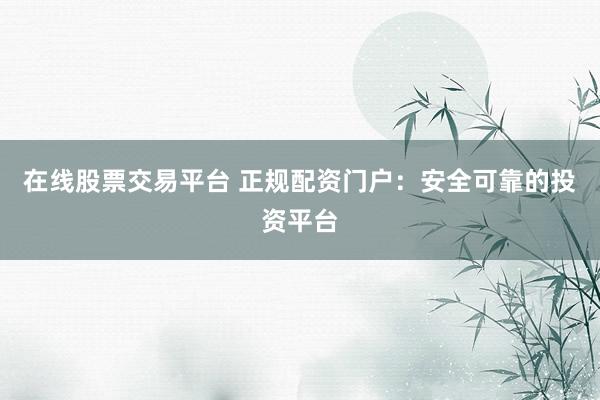 在线股票交易平台 正规配资门户：安全可靠的投资平台