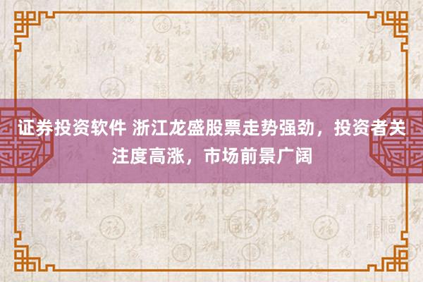 证券投资软件 浙江龙盛股票走势强劲，投资者关注度高涨，市场前景广阔