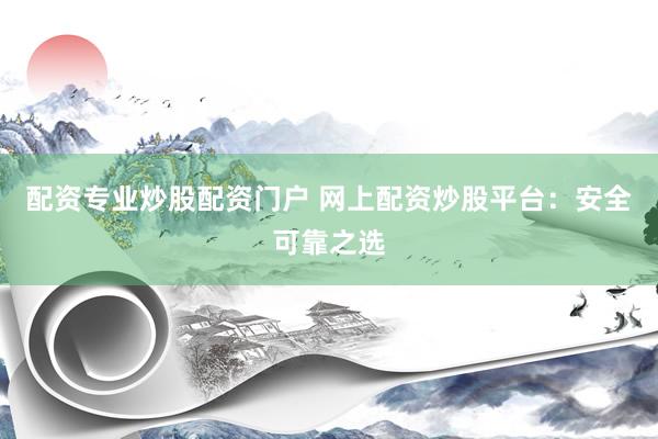 配资专业炒股配资门户 网上配资炒股平台：安全可靠之选