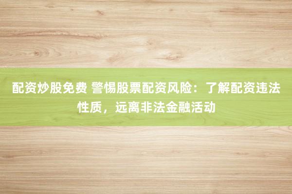 配资炒股免费 警惕股票配资风险：了解配资违法性质，远离非法金融活动