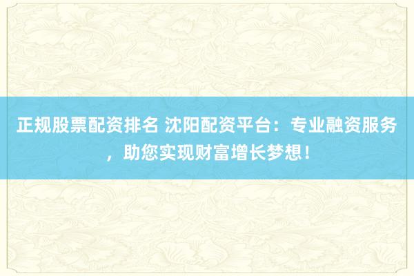 正规股票配资排名 沈阳配资平台：专业融资服务，助您实现财富增长梦想！
