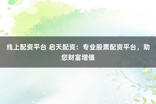 线上配资平台 启天配资：专业股票配资平台，助您财富增值