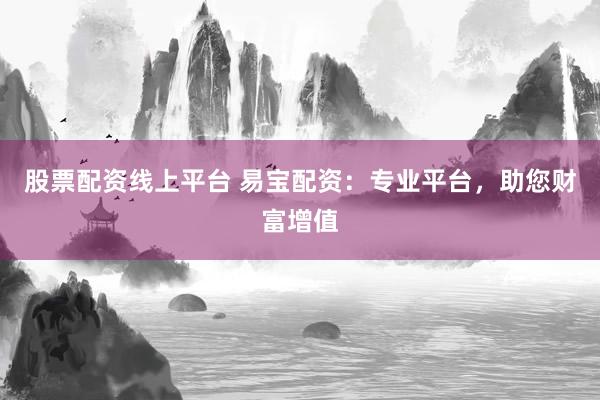 股票配资线上平台 易宝配资：专业平台，助您财富增值