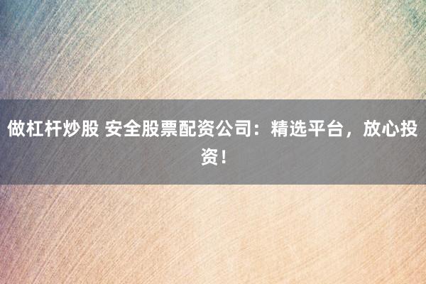 做杠杆炒股 安全股票配资公司：精选平台，放心投资！