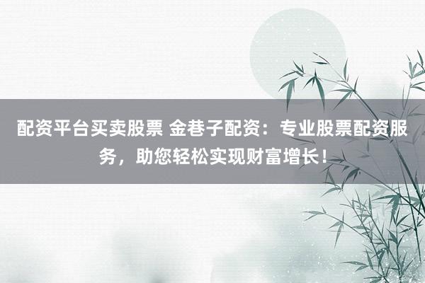 配资平台买卖股票 金巷子配资：专业股票配资服务，助您轻松实现财富增长！
