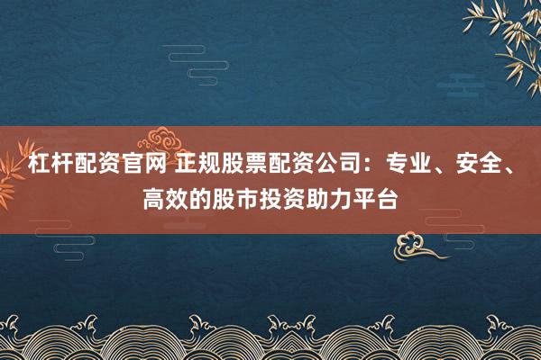 杠杆配资官网 正规股票配资公司：专业、安全、高效的股市投资助力平台