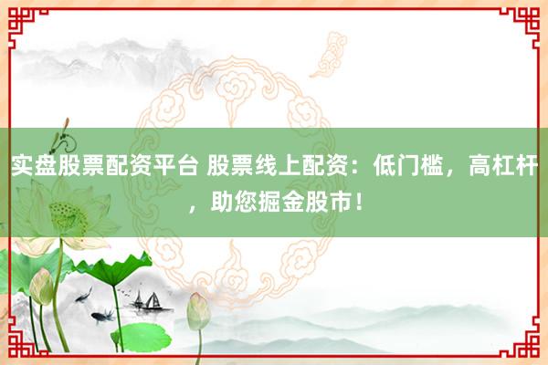 实盘股票配资平台 股票线上配资：低门槛，高杠杆，助您掘金股市！