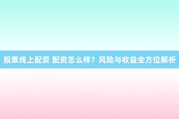 股票线上配资 配资怎么样？风险与收益全方位解析