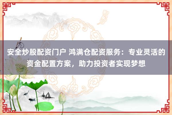 安全炒股配资门户 鸿满仓配资服务：专业灵活的资金配置方案，助力投资者实现梦想