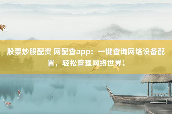 股票炒股配资 网配查app：一键查询网络设备配置，轻松管理网络世界！