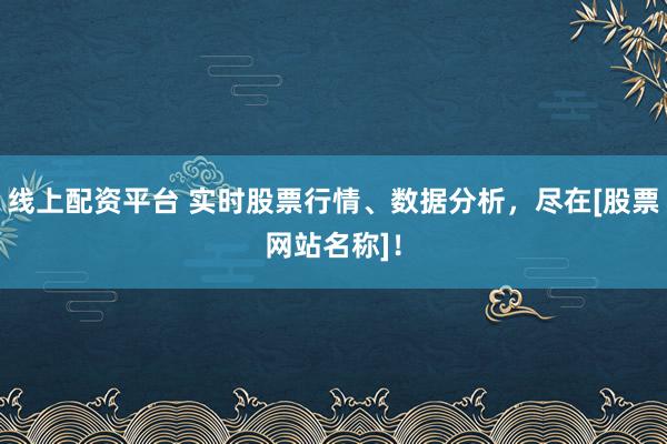 线上配资平台 实时股票行情、数据分析，尽在[股票网站名称]！