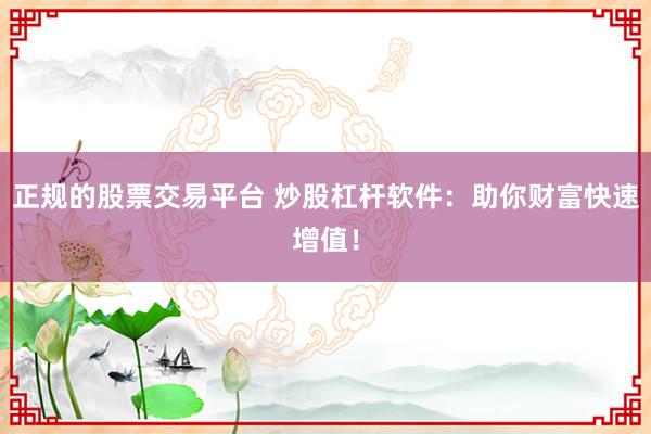正规的股票交易平台 炒股杠杆软件：助你财富快速增值！