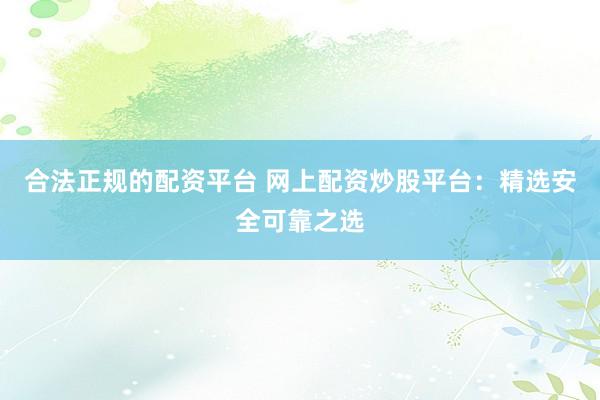合法正规的配资平台 网上配资炒股平台：精选安全可靠之选