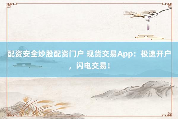 配资安全炒股配资门户 现货交易App：极速开户，闪电交易！