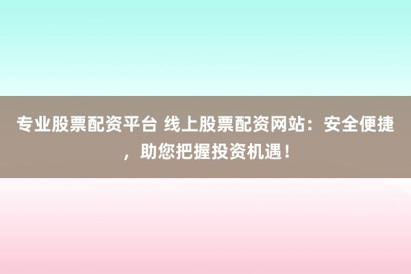 专业股票配资平台 线上股票配资网站：安全便捷，助您把握投资机遇！