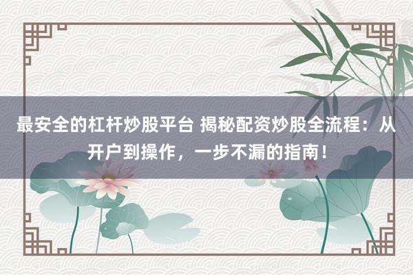 最安全的杠杆炒股平台 揭秘配资炒股全流程：从开户到操作，一步不漏的指南！
