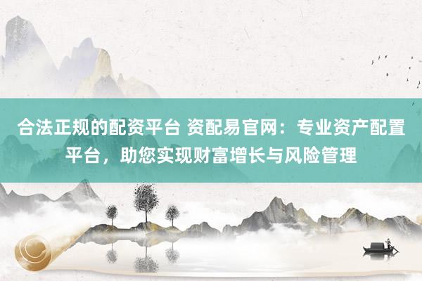 合法正规的配资平台 资配易官网：专业资产配置平台，助您实现财富增长与风险管理
