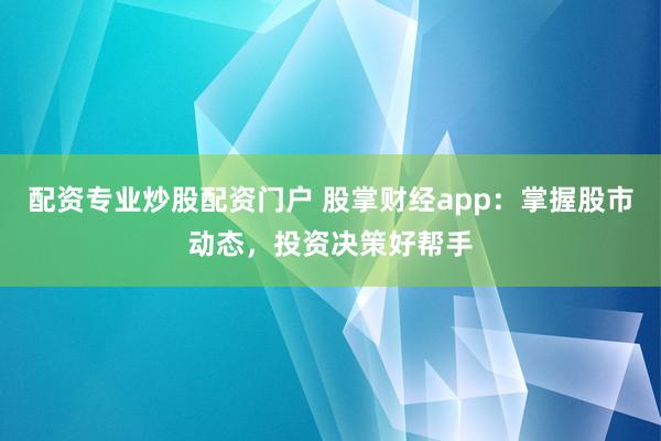 配资专业炒股配资门户 股掌财经app：掌握股市动态，投资决策好帮手