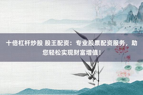 十倍杠杆炒股 股王配资：专业股票配资服务，助您轻松实现财富增值！