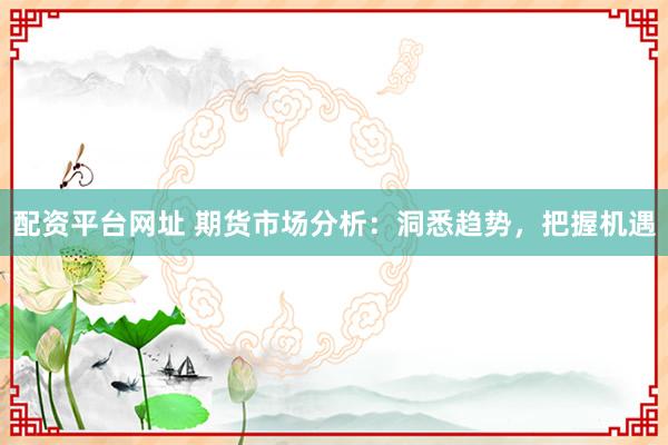 配资平台网址 期货市场分析：洞悉趋势，把握机遇