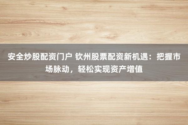 安全炒股配资门户 钦州股票配资新机遇：把握市场脉动，轻松实现资产增值