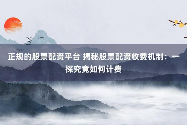 正规的股票配资平台 揭秘股票配资收费机制：一探究竟如何计费