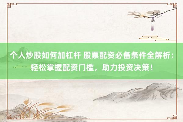 个人炒股如何加杠杆 股票配资必备条件全解析：轻松掌握配资门槛，助力投资决策！