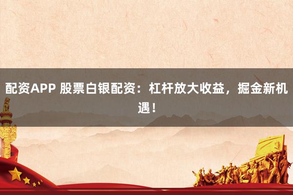 配资APP 股票白银配资：杠杆放大收益，掘金新机遇！