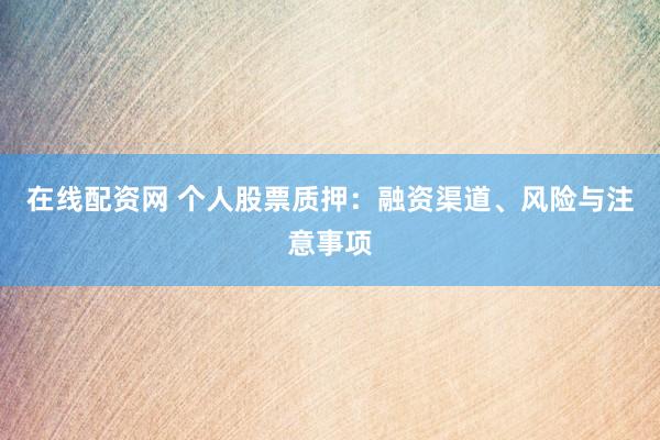 在线配资网 个人股票质押：融资渠道、风险与注意事项