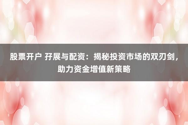 股票开户 孖展与配资：揭秘投资市场的双刃剑，助力资金增值新策略
