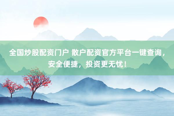 全国炒股配资门户 散户配资官方平台一键查询，安全便捷，投资更无忧！