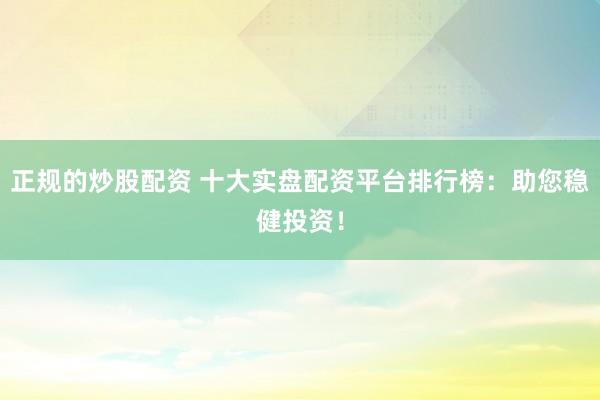 正规的炒股配资 十大实盘配资平台排行榜：助您稳健投资！
