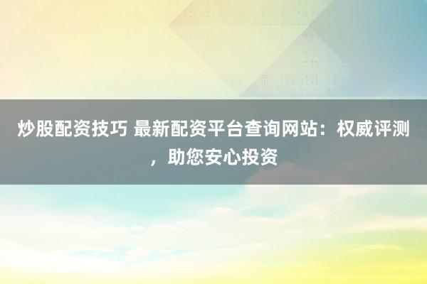 炒股配资技巧 最新配资平台查询网站：权威评测，助您安心投资