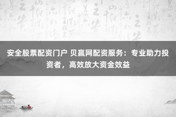 安全股票配资门户 贝赢网配资服务：专业助力投资者，高效放大资金效益