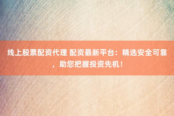 线上股票配资代理 配资最新平台：精选安全可靠，助您把握投资先机！