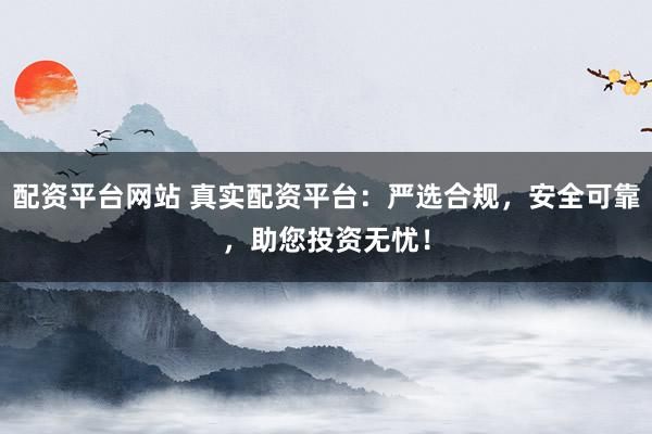 配资平台网站 真实配资平台：严选合规，安全可靠，助您投资无忧！