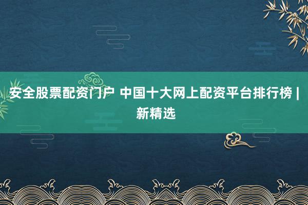 安全股票配资门户 中国十大网上配资平台排行榜 | 新精选