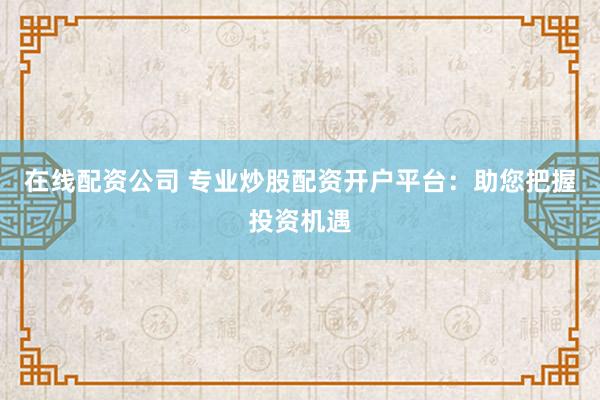 在线配资公司 专业炒股配资开户平台：助您把握投资机遇