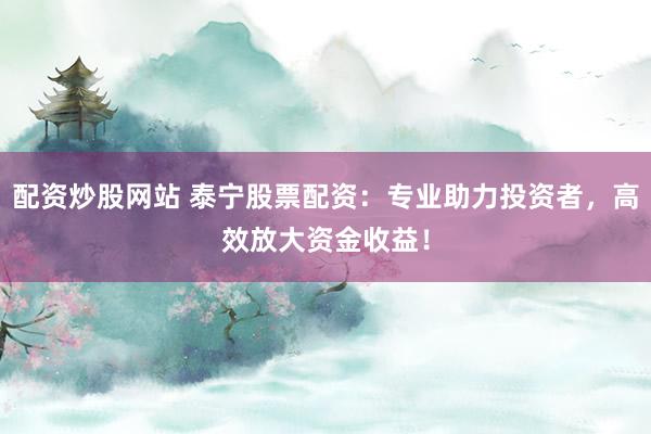 配资炒股网站 泰宁股票配资：专业助力投资者，高效放大资金收益！