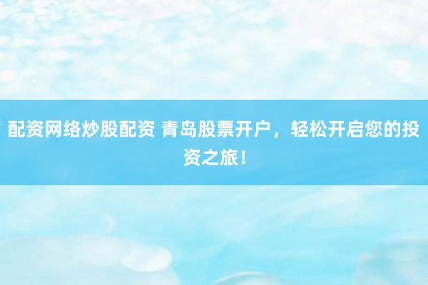 配资网络炒股配资 青岛股票开户，轻松开启您的投资之旅！