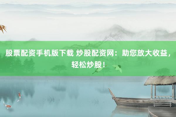 股票配资手机版下载 炒股配资网：助您放大收益，轻松炒股！