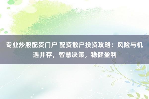 专业炒股配资门户 配资散户投资攻略：风险与机遇并存，智慧决策，稳健盈利