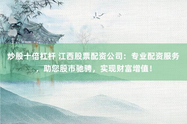 炒股十倍杠杆 江西股票配资公司：专业配资服务，助您股市驰骋，实现财富增值！