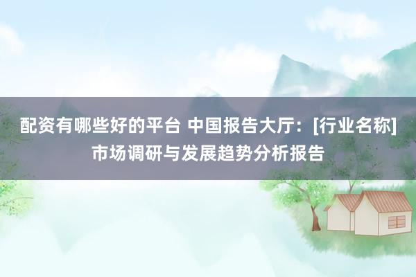 配资有哪些好的平台 中国报告大厅：[行业名称]市场调研与发展趋势分析报告