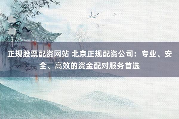 正规股票配资网站 北京正规配资公司：专业、安全、高效的资金配对服务首选