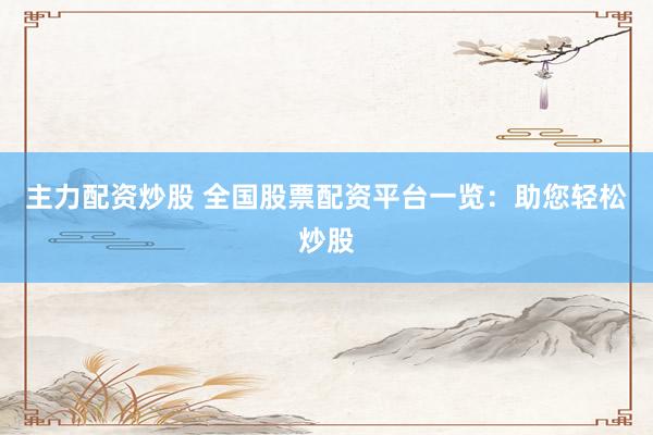 主力配资炒股 全国股票配资平台一览：助您轻松炒股